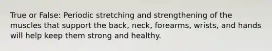 True or False: Periodic stretching and strengthening of the muscles that support the back, neck, forearms, wrists, and hands will help keep them strong and healthy.