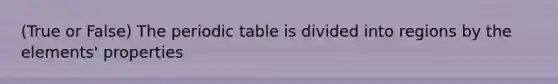 (True or False) The periodic table is divided into regions by the elements' properties