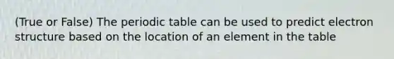 (True or False) The periodic table can be used to predict electron structure based on the location of an element in the table