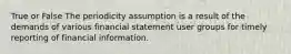 True or False The periodicity assumption is a result of the demands of various financial statement user groups for timely reporting of financial information.