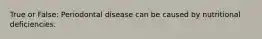 True or False: Periodontal disease can be caused by nutritional deficiencies.