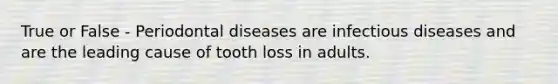 True or False - Periodontal diseases are infectious diseases and are the leading cause of tooth loss in adults.