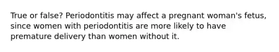 True or false? Periodontitis may affect a pregnant woman's fetus, since women with periodontitis are more likely to have premature delivery than women without it.