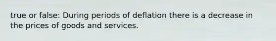 true or false: During periods of deflation there is a decrease in the prices of goods and services.