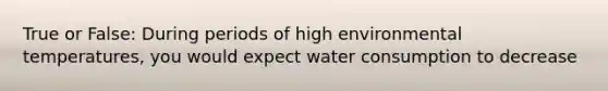 True or False: During periods of high environmental temperatures, you would expect water consumption to decrease