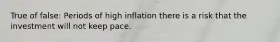 True of false: Periods of high inflation there is a risk that the investment will not keep pace.