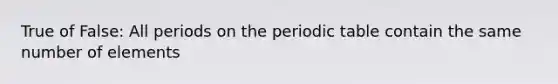 True of False: All periods on the periodic table contain the same number of elements