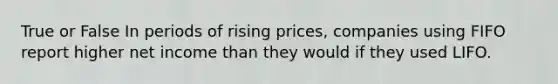 True or False In periods of rising prices, companies using FIFO report higher net income than they would if they used LIFO.