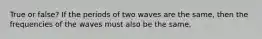 True or false? If the periods of two waves are the same, then the frequencies of the waves must also be the same.