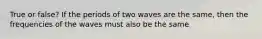 True or false? If the periods of two waves are the same, then the frequencies of the waves must also be the same