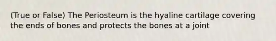 (True or False) The Periosteum is the hyaline cartilage covering the ends of bones and protects the bones at a joint