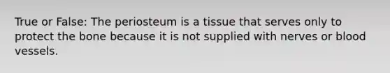 True or False: The periosteum is a tissue that serves only to protect the bone because it is not supplied with nerves or blood vessels.