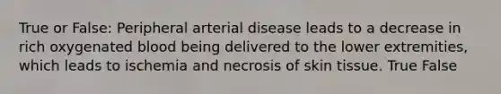 True or False: Peripheral arterial disease leads to a decrease in rich oxygenated blood being delivered to the lower extremities, which leads to ischemia and necrosis of skin tissue. True False