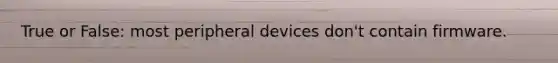 True or False: most peripheral devices don't contain firmware.