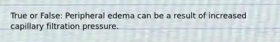 True or False: Peripheral edema can be a result of increased capillary filtration pressure.