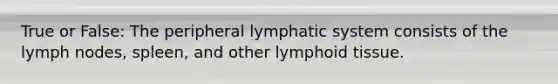 True or False: The peripheral lymphatic system consists of the lymph nodes, spleen, and other lymphoid tissue.