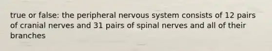 true or false: the peripheral nervous system consists of 12 pairs of cranial nerves and 31 pairs of spinal nerves and all of their branches