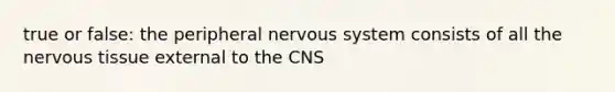 true or false: the peripheral nervous system consists of all the nervous tissue external to the CNS