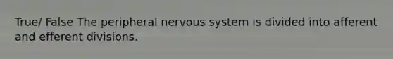 True/ False The peripheral nervous system is divided into afferent and efferent divisions.