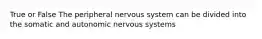 True or False The peripheral nervous system can be divided into the somatic and autonomic nervous systems