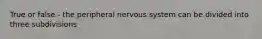 True or false - the peripheral nervous system can be divided into three subdivisions