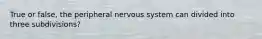 True or false, the peripheral nervous system can divided into three subdivisions?