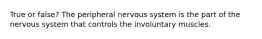 True or false? The peripheral nervous system is the part of the nervous system that controls the involuntary muscles.