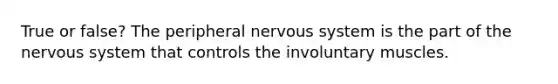 True or false? The peripheral nervous system is the part of the nervous system that controls the involuntary muscles.