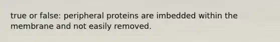 true or false: peripheral proteins are imbedded within the membrane and not easily removed.