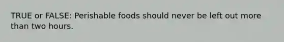 TRUE or FALSE: Perishable foods should never be left out more than two hours.