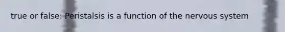 true or false: Peristalsis is a function of the nervous system