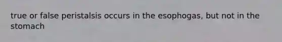 true or false peristalsis occurs in the esophogas, but not in <a href='https://www.questionai.com/knowledge/kLccSGjkt8-the-stomach' class='anchor-knowledge'>the stomach</a>