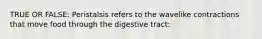 TRUE OR FALSE: Peristalsis refers to the wavelike contractions that move food through the digestive tract: