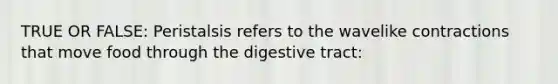 TRUE OR FALSE: Peristalsis refers to the wavelike contractions that move food through the digestive tract: