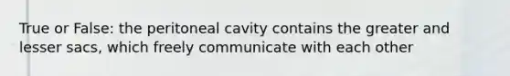 True or False: the peritoneal cavity contains the greater and lesser sacs, which freely communicate with each other