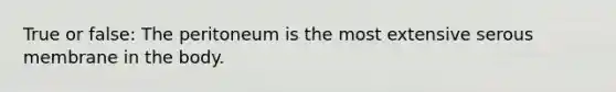 True or false: The peritoneum is the most extensive serous membrane in the body.