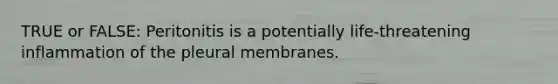 TRUE or FALSE: Peritonitis is a potentially life-threatening inflammation of the pleural membranes.
