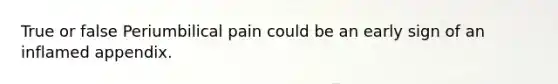 True or false Periumbilical pain could be an early sign of an inflamed appendix.
