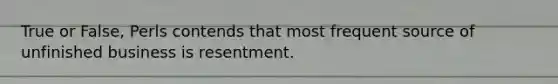 True or False, Perls contends that most frequent source of unfinished business is resentment.