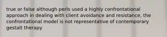 true or false although perls used a highly confrontational approach in dealing with client avoidance and resistance, the confrontational model is not representative of contemporary gestalt therapy