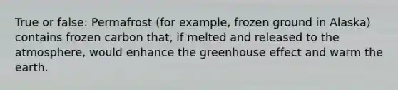 True or false: Permafrost (for example, frozen ground in Alaska) contains frozen carbon that, if melted and released to the atmosphere, would enhance the greenhouse effect and warm the earth.