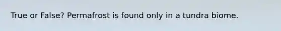 True or False? Permafrost is found only in a tundra biome.