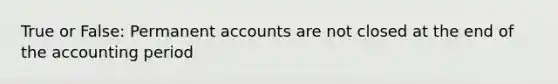 True or False: Permanent accounts are not closed at the end of the accounting period