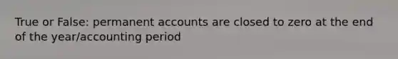 True or False: permanent accounts are closed to zero at the end of the year/accounting period