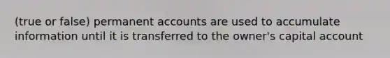 (true or false) permanen<a href='https://www.questionai.com/knowledge/k7x83BRk9p-t-accounts' class='anchor-knowledge'>t accounts</a> are used to accumulate information until it is transferred to the owner's capital account