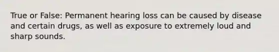 True or False: Permanent hearing loss can be caused by disease and certain drugs, as well as exposure to extremely loud and sharp sounds.