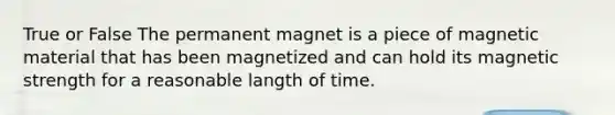 True or False The permanent magnet is a piece of magnetic material that has been magnetized and can hold its magnetic strength for a reasonable langth of time.