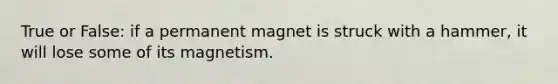 True or False: if a permanent magnet is struck with a hammer, it will lose some of its magnetism.