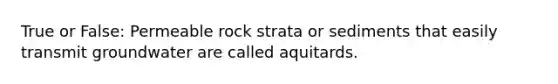 True or False: Permeable rock strata or sediments that easily transmit groundwater are called aquitards.