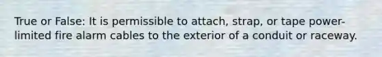 True or False: It is permissible to attach, strap, or tape power-limited fire alarm cables to the exterior of a conduit or raceway.